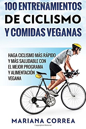 100 ENTRENAMIENTOS DE CICLISMO y COMIDAS VEGANAS: HAGA CICLISMO MAS RAPIDO Y MAS SALUDABLE CON EL MEJOR PROGRAMA y ALIMENTACION VEGANA