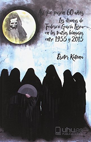 Así que pasen 60 años: Los dramas de Federico García Lorca en los teatros húngaros entre 1955 y 2015 (Compendium)