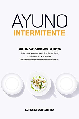 Ayuno Intermitente Adelgazar Comiendo Lo Justo : Todo Lo Que Necesitas Saber Para Perder Peso Rápidamente Sin Tener Hambre. Plan De Alimentación Personalizado De 4 Semanas.