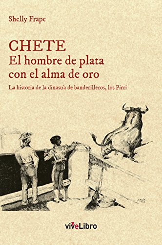 CHETE El hombre de plata con el alma de oro: La historia de la dinastía de banderilleros, los Pirri