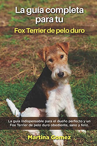 La Guía Completa Para Tu Fox Terrier De Pelo Duro: La guía indispensable para el dueño perfecto y un Fox Terrier De Pelo Duro obediente, sano y feliz.