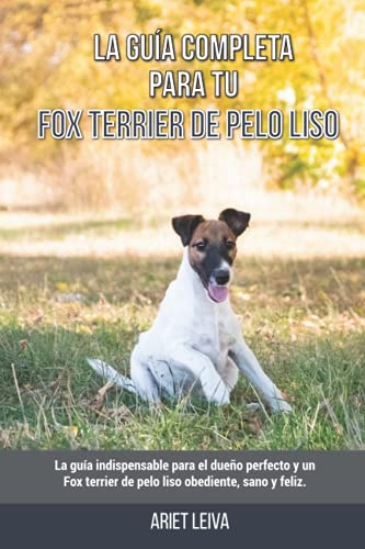 La Guía Completa Para Tu Fox terrier de pelo liso: La guía indispensable para el dueño perfecto y un Fox terrier de pelo liso obediente, sano y feliz.