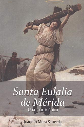 Santa Eulalia de Mérida. Una mártir única.: La realidad histórica delo ocurrido sobre su vida, martirio y muerte.