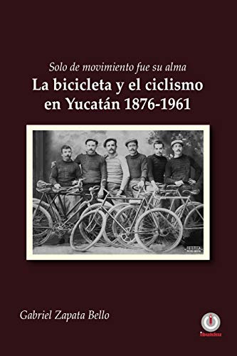 Solo de movimiento fue su alma: La bicicleta y el ciclismo en Yucatán 1876-1961