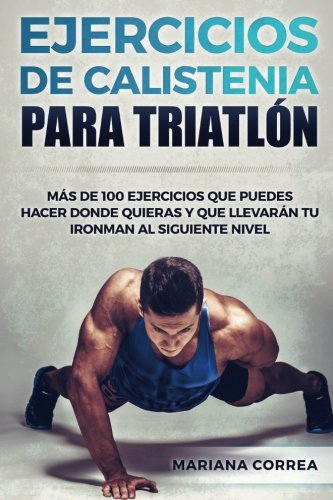 100 EJERCICIOS De CALISTENIA PARA TRIATLON: MAS De 100 EJERCICIOS QUE PUEDES HACER DONDE QUIERAS Y QUE LLEVARAN TU IRONMAN AL SIGUIENTE NIVEL