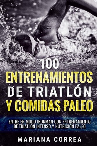 100 ENTRENAMIENTOS DE TRIATLON y COMIDAS PALEO: ENTRE EN MODO IRONMAN CON ENTRENAMIENTO DE TRIATLON INTENSO y NUTRICION PALEO