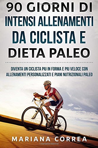 90 GIORNI Di INTENSI ALLENAMENTI DA CICLISTA E DIETA PALEO: DIVENTA UN CICLISTA PIU iN FORMA E PIU VELOCE CON ALLENAMENTI PERSONALIZZATI E PIANI NUTRIZIONALI PALEO