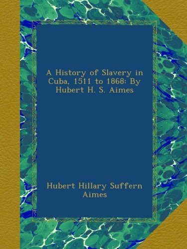 A History of Slavery in Cuba, 1511 to 1868: By Hubert H. S. Aimes