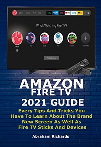 AMAZON FIRE TV 2021 GUIDE: Every Tips And Tricks You Have To Learn About The Brand New Screen As Well As Fire TV Sticks And Devices (English Edition)