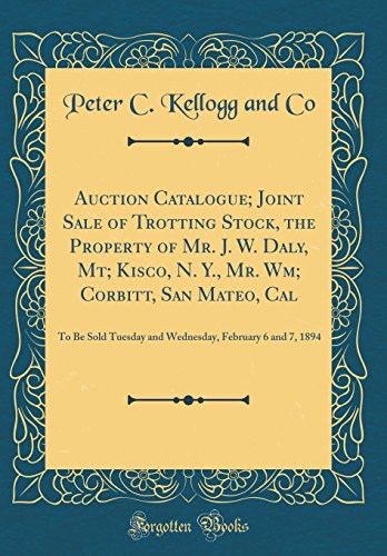 Auction Catalogue; Joint Sale of Trotting Stock, the Property of Mr. J. W. Daly, Mt; Kisco, N. Y., Mr. Wm; Corbitt, San Mateo, Cal: To Be Sold Tuesday ... February 6 and 7, 1894 (Classic Reprint)