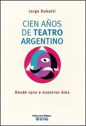 Cien años de teatro argentino. Desde 1910 a nuestros días.