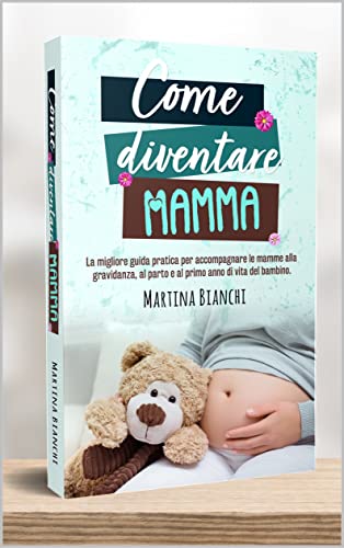 Come diventare mamma: La migliore guida pratica per accompagnare le mamme alla gravidanza, al parto e al primo anno di vita del bambino. (Italian Edition)
