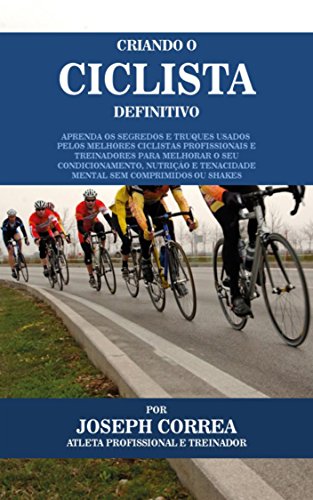 Criando o Ciclista Definitivo: Aprenda os Segredos e Truques Usados pelos Melhores Ciclistas Profissionais e Treinadores para Melhorar o seu Condicionamento, ... e Tenacidade Mental (Portuguese Edition)