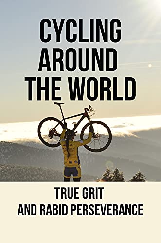 Cycling Around The World: True Grit And Rabid Perseverance: Traveling By Bike Around The World (English Edition)