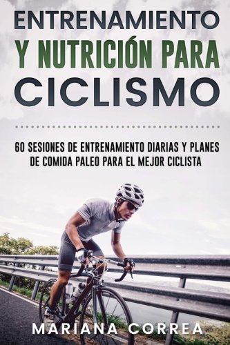 ENTRENAMIENTO y NUTRICION PARA CICLISMO: 60 SESIONES DE ENTRENAMIENTO DIARIAS y PLANES DE COMIDA PALEO PARA EL MEJOR CICLISTA