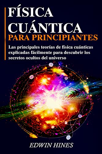 FÍSICA CUÁNTICA PARA PRINCIPIANTES: LAS PRINCIPALES TEORÍAS DE FÍSICA CUÁNTICAS EXPLICADAS FÁCILMENTE PARA DESCUBRIR LOS SECRETOS OCULTOS DEL UNIVERSO