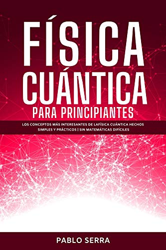 FÍSICA CUÁNTICA PARA PRINCIPIANTES: Los conceptos más interesantes de la Física Cuántica hechos simples y prácticos | Sin matemáticas difíciles