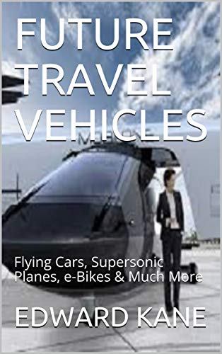 FUTURE TRAVEL VEHICLES: Flying Cars, Supersonic Planes, e-Bikes & Much More (Top Inventions for the 2020's Book 1) (English Edition)