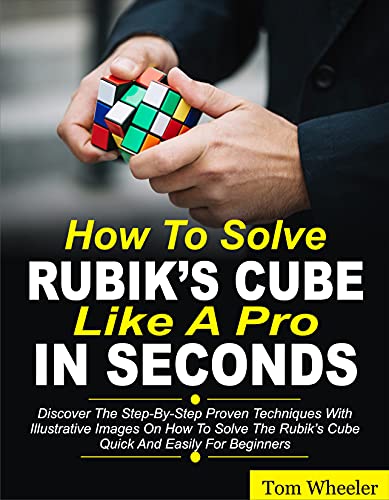 How To Solve Rubik’s Cube Like A Pro In Seconds: Discover The Step By Step Proven Techniques with Illustrative Images on How to Solve the Rubiks Cube Quick and Easily for Beginners (English Edition)