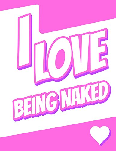 I Love Being Naked: Journal, Notebook, Diary, 105 Lined Pages, Birthday, Christmas, Friendship, Gag Gifts for Women or Men, 8 1/2" x 11"