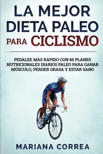 La MEJOR DIETA PALEO PARA CICLISMO: PEDALEE MAS RAPIDO CON 60 PLANES NUTRICIONALES DIARIOS PALEO PARA GANAR MUSCULO, PERDER GRASA y ESTAR SANO