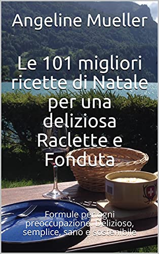 Le 101 migliori ricette di Natale per una deliziosa Raclette e Fonduta: Formule per ogni preoccupazione. Delizioso, semplice, sano e sostenibile (Italian Edition)