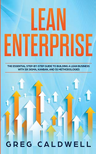 Lean Enterprise: The Essential Step-by-Step Guide to Building a Lean Business with Six Sigma, Kanban, and 5S Methodologies (Lean Guides with Scrum, Sprint, Kanban, DSDM, XP & Crystal)