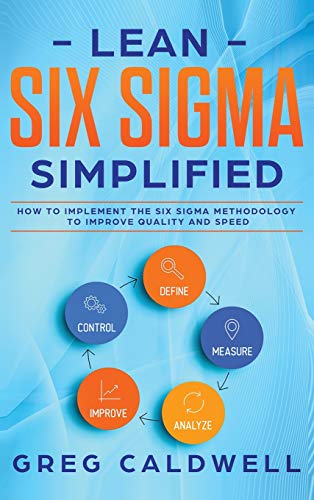 Lean Six Sigma: Simplified - How to Implement The Six Sigma Methodology to Improve Quality and Speed (Lean Guides with Scrum, Sprint, Kanban, DSDM, XP & Crystal)