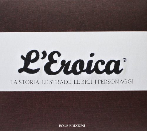 L'Eroica. La storia, le strade, le bici, i personaggi