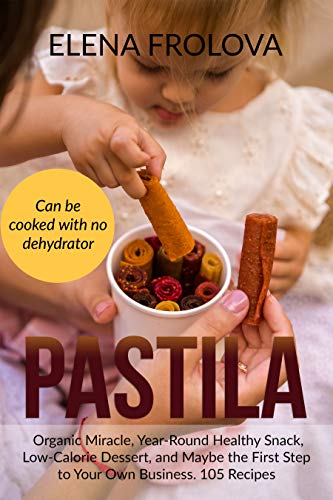 PASTILA – Organic Miracle, Year-Round Healthy Snack, Low-Calorie Dessert, and Maybe the First Step to Your Own Business. 105 Recipes: Home-based business (English Edition)
