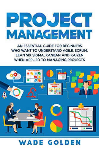 Project Management: An Essential Guide for Beginners Who Want to Understand Agile, Scrum, Lean Six Sigma, Kanban and Kaizen When Applied to Managing Projects (English Edition)