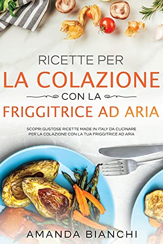 Ricette per la colazione con la friggitrice ad aria: Scopri gustose ricette made in Italy da cucinare per la colazione con la tua friggitrice ad aria
