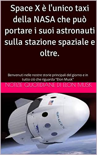 Space X è l'unico taxi della NASA che può portare i suoi astronauti sulla stazione spaziale e oltre.: Benvenuti nelle nostre storie principali del giorno ... di Elon Musk Vol. 2) (Italian Edition)