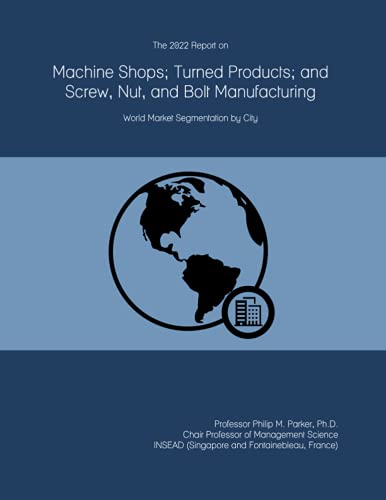 The 2022 Report on Machine Shops; Turned Products; and Screw, Nut, and Bolt Manufacturing: World Market Segmentation by City