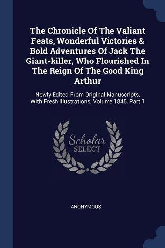 The Chronicle Of The Valiant Feats, Wonderful Victories & Bold Adventures Of Jack The Giant-killer, Who Flourished In The Reign Of The Good King ... With Fresh Illustrations, Volume 1845, Part 1