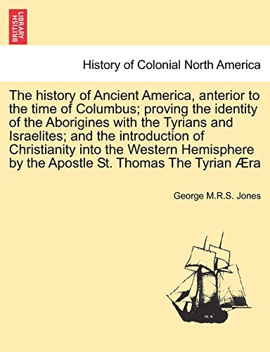 The history of Ancient America, anterior to the time of Columbus; proving the identity of the Aborigines with the Tyrians and Israelites; and the ... by the Apostle St. Thomas The Tyrian Æra