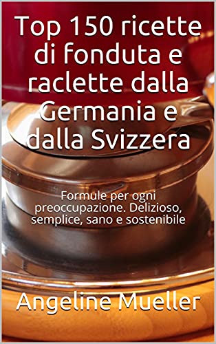 Top 150 ricette di fonduta e raclette dalla Germania e dalla Svizzera: Formule per ogni preoccupazione. Delizioso, semplice, sano e sostenibile (Italian Edition)