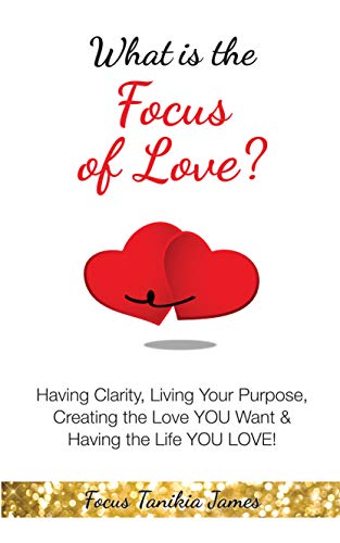 What is the Focus of Love?: Having Clarity, Living Your Purpose, Creating the Love YOU Want & Having the Life YOU LOVE! (English Edition)