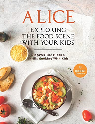 Alice In Wonderland – Exploring The Food Scene with Your Kids: Discover The Hidden Thrills Cooking with Kids