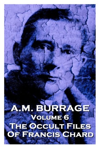 A.M. Burrage - The Occult Files Of Francis Chard: Classics From The Master Of Horror: Volume 6 (A.M. Burrage Classic Collection)