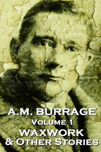 A.M. Burrage - The Waxwork & Other Stories: Classics From The Master Of Horror Fiction: Volume 1 (A.M. Burrage Classic Collection)