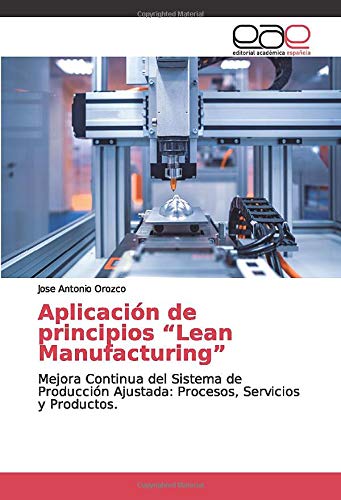 Aplicación de principios “Lean Manufacturing”: Mejora Continua del Sistema de Producción Ajustada: Procesos, Servicios y Productos.