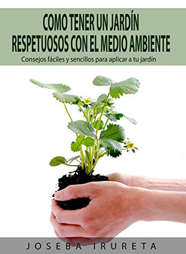 COMO TENER UN JARDÍN RESPETUOSOS CON EL MEDIO AMBIENTE: Consejos Fáciles y Sencillos para Aplicar a tu Jardín