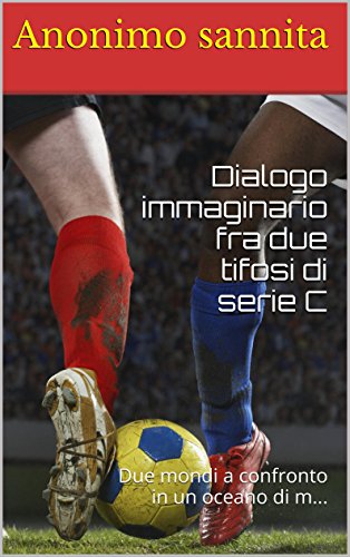 Dialogo immaginario fra due tifosi di serie C: Due mondi a confronto in un oceano di m... (Italian Edition)