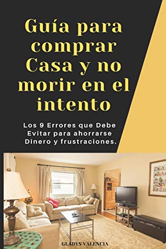 GUIA PARA COMPRAR CASA Y NO MORIR EN EL INTENTO: Los 9 Errores que Debe Evitar , para ahorrarse Dinero y frustraciones.