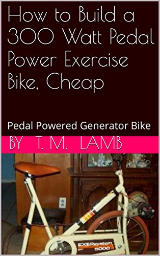 How to Build a 300 Watt Pedal Power Exercise Bike, Cheap: Pedal Powered Generator Bike (English Edition)