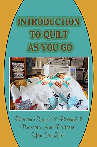 Introduction To Quilt As You Go: Discover Simple & Beautiful Projects And Patterns You Can Quilt: Steps To Quilting As You Go (English Edition)