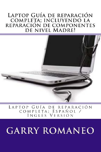 Laptop Guía de reparación completa; incluyendo la reparación de componentes de nivel Madre!: Laptop Guía de reparación completa; Español / Inglés Versión