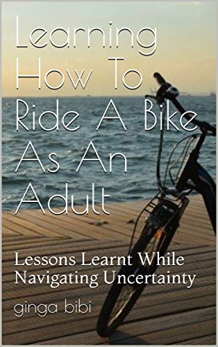 Learning How To Ride A Bike As An Adult: Lessons Learnt While Navigating Uncertainty (English Edition)
