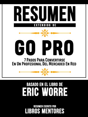 Resumen Extendido De GO PRO: 7 Pasos Para Convertirse En Un Profesional Del Mercadeo En Red – Basado En El Libro De Eric Worre